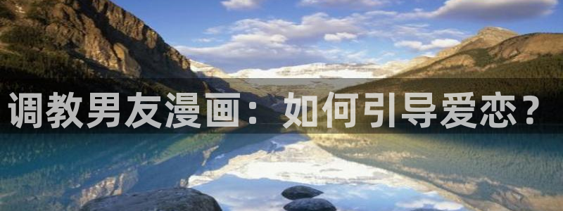 贝勒漫画(免费)：调教男友漫画：如何引导爱恋？