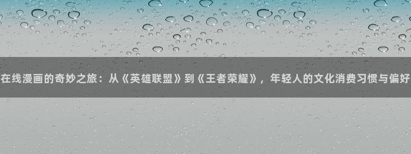 贝勒漫画,魔咒：在线漫画的奇妙之旅：从《英雄联盟》到《王者荣耀》，年轻人的文化消费习惯与偏好